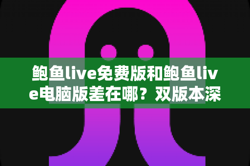 鲍鱼live免费版和鲍鱼live电脑版差在哪?双版本深度对比解析,帮你选对不踩坑 鲍鱼live免费版和鲍鱼live电脑版差在哪?双版本深度对比解析,帮你选对不踩坑