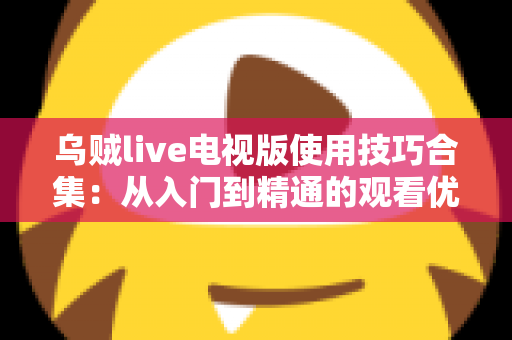 乌贼live电视版使用技巧合集：从入门到精通的观看优化全攻略
