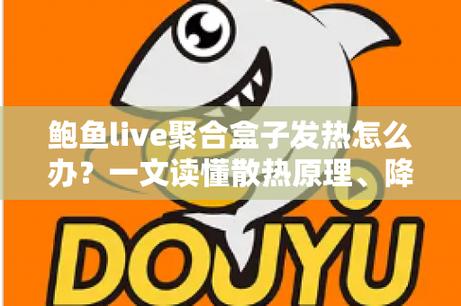 鲍鱼live聚合盒子发热怎么办？一文读懂散热原理、降温妙招与日常养护全攻略