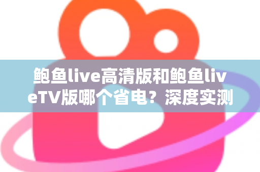 鲍鱼live高清版和鲍鱼liveTV版哪个省电？深度实测对比与省电攻略全解析