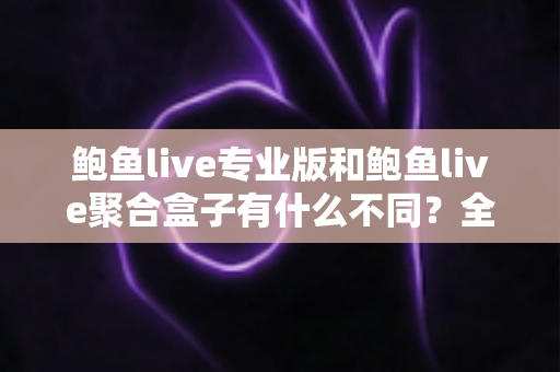 鲍鱼live专业版和鲍鱼live聚合盒子有什么不同?全方位对比解析,帮你一次选对最适合的版本 鲍鱼live专业版和鲍鱼live聚合盒子有什么不同?全方位对比解析,帮你一次选对最适合的版本