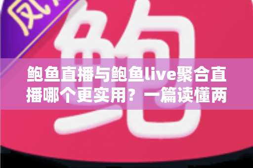 鲍鱼直播与鲍鱼live聚合直播哪个更实用？一篇读懂两者差异的全面对比指南