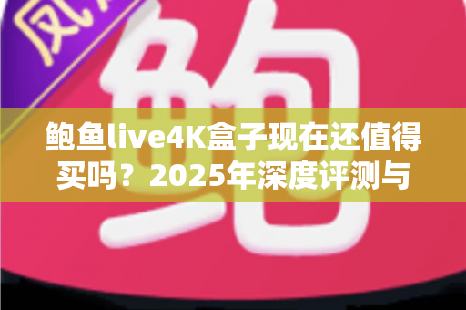 鲍鱼live4K盒子现在还值得买吗？2025年深度评测与购买避坑指南