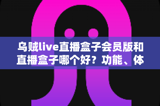 乌贼live直播盒子会员版和直播盒子哪个好？功能、体验与性价比全面对比指南