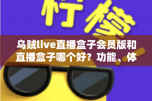 乌贼live直播盒子会员版和直播盒子哪个好？功能、体验与性价比全面对比指南