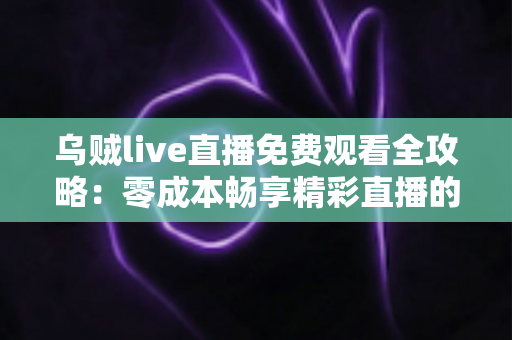 乌贼live直播免费观看全攻略：零成本畅享精彩直播的实用指南
