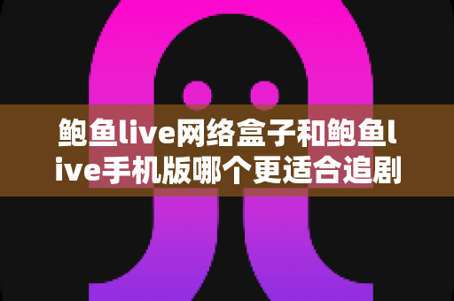 鲍鱼live网络盒子和鲍鱼live手机版哪个更适合追剧？深度对比解析助你选出最佳追剧神器