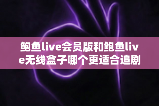 鲍鱼live会员版和鲍鱼live无线盒子哪个更适合追剧?追剧党必读的全方位对比与选购攻略 鲍鱼live会员版和鲍鱼live无线盒子哪个更适合追剧?追剧党必读的全方位对比与选购攻略
