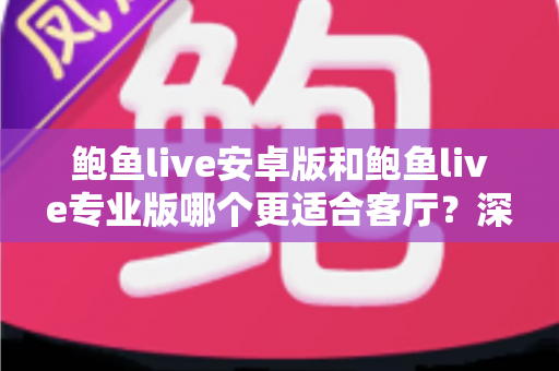 鲍鱼live安卓版和鲍鱼live专业版哪个更适合客厅？深度对比帮你选对大屏观影方案