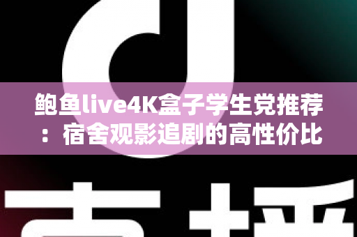 鲍鱼live4K盒子学生党推荐:宿舍观影追剧的高性价比神器全解析 鲍鱼live4K盒子学生党推荐:宿舍观影追剧的高性价比神器全解析