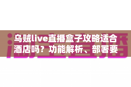 乌贼live直播盒子攻略适合酒店吗?功能解析、部署要点与合规建议一文讲清 乌贼live直播盒子攻略适合酒店吗?功能解析、部署要点与合规建议一文讲清