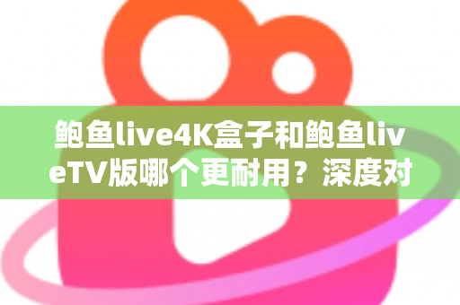 鲍鱼live4K盒子和鲍鱼liveTV版哪个更耐用?深度对比分析与选购实用指南 鲍鱼live4K盒子和鲍鱼liveTV版哪个更耐用?深度对比分析与选购实用指南