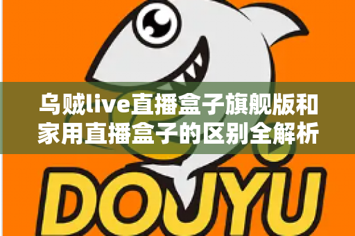 乌贼live直播盒子旗舰版和家用直播盒子的区别全解析:一文教你选对直播设备 乌贼live直播盒子旗舰版和家用直播盒子的区别全解析:一文教你选对直播设备