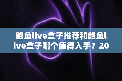 鲍鱼live盒子推荐和鲍鱼live盒子哪个值得入手？2025最新选购指南与深度评测