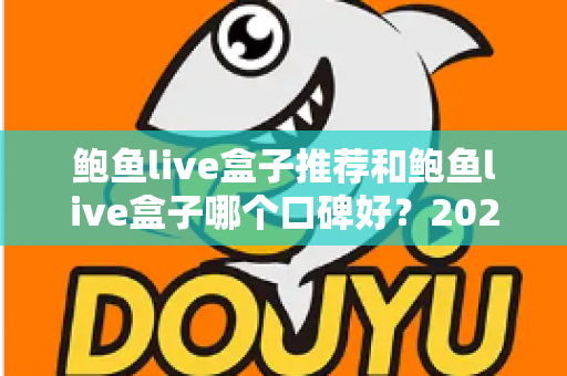 鲍鱼live盒子推荐和鲍鱼live盒子哪个口碑好？2025年热门直播盒子选购指南与口碑深度解析