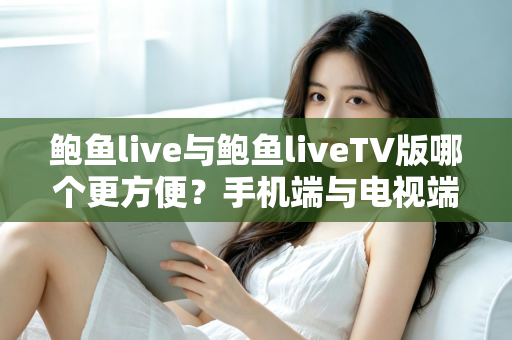 鲍鱼live与鲍鱼liveTV版哪个更方便？手机端与电视端全场景深度对比指南