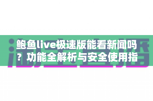 鲍鱼live极速版能看新闻吗?功能全解析与安全使用指南 鲍鱼live极速版能看新闻吗?功能全解析与安全使用指南