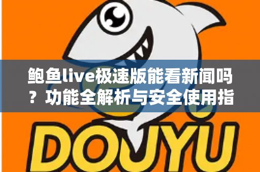 鲍鱼live极速版能看新闻吗?功能全解析与安全使用指南 鲍鱼live极速版能看新闻吗?功能全解析与安全使用指南