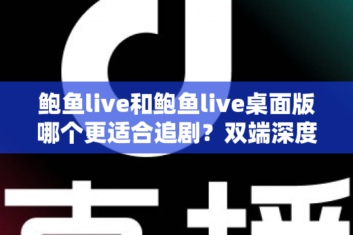 鲍鱼live和鲍鱼live桌面版哪个更适合追剧？双端深度对比，帮你找到最佳追剧体验