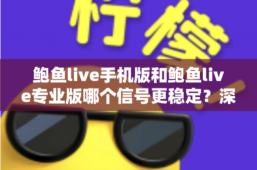 鲍鱼live手机版和鲍鱼live专业版哪个信号更稳定？深度对比解析与实用选择指南