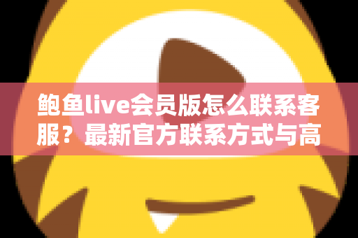 鲍鱼live会员版怎么联系客服？最新官方联系方式与高效沟通全攻略