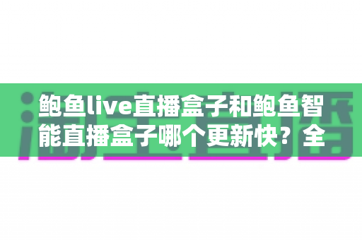 鲍鱼live直播盒子和鲍鱼智能直播盒子哪个更新快？全面对比与深度解析