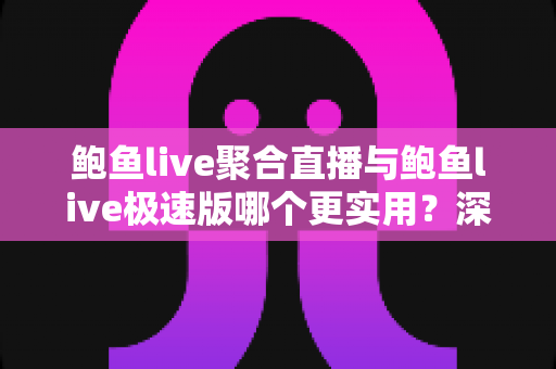 鲍鱼live聚合直播与鲍鱼live极速版哪个更实用？深度对比评测助你找到最合适的直播体验