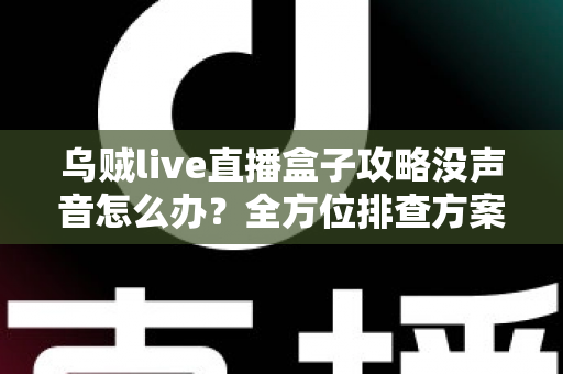 乌贼live直播盒子攻略没声音怎么办？全方位排查方案与实用技巧一次讲透