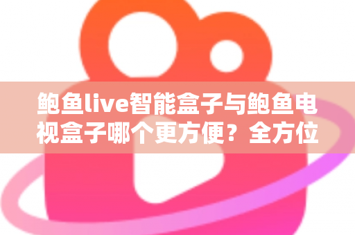 鲍鱼live智能盒子与鲍鱼电视盒子哪个更方便？全方位对比帮你选对家庭影音设备