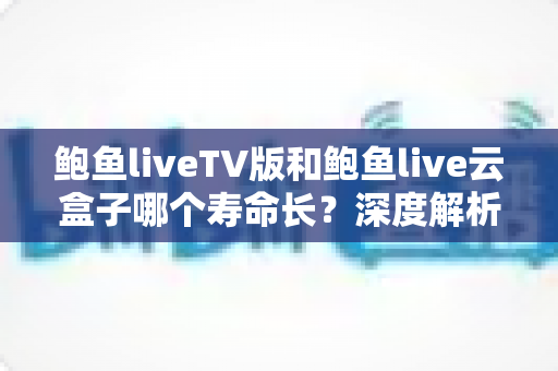 鲍鱼liveTV版和鲍鱼live云盒子哪个寿命长?深度解析两者使用寿命差异与延长技巧 鲍鱼liveTV版和鲍鱼live云盒子哪个寿命长?深度解析两者使用寿命差异与延长技巧