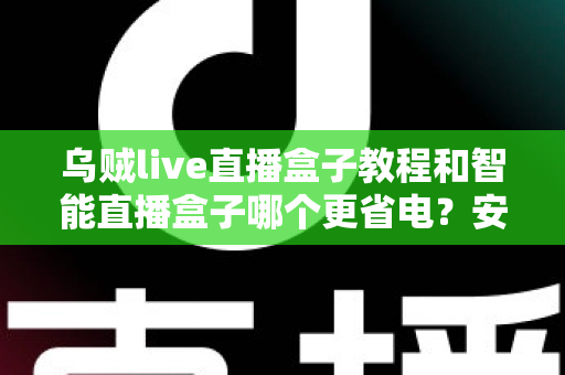乌贼live直播盒子教程和智能直播盒子哪个更省电?安装设置全攻略与功耗深度对比指南 乌贼live直播盒子教程和智能直播盒子哪个更省电?安装设置全攻略与功耗深度对比指南
