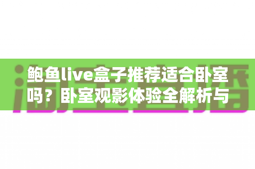 鲍鱼live盒子推荐适合卧室吗？卧室观影体验全解析与实用安装指南