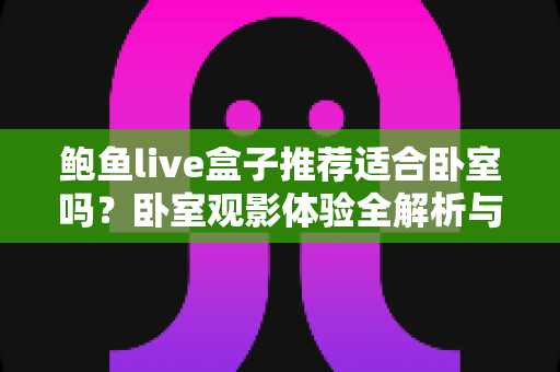 鲍鱼live盒子推荐适合卧室吗？卧室观影体验全解析与实用安装指南