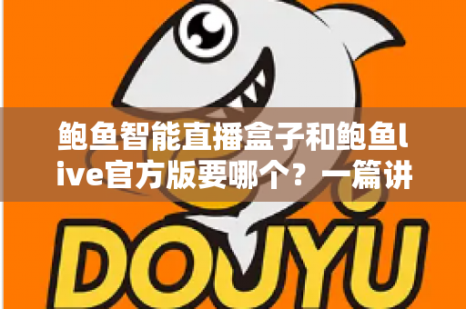 鲍鱼智能直播盒子和鲍鱼live官方版要哪个？一篇讲清差异与选择思路的实用指南