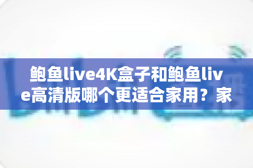 鲍鱼live4K盒子和鲍鱼live高清版哪个更适合家用?家庭观影设备深度对比与选购全攻略 鲍鱼live4K盒子和鲍鱼live高清版哪个更适合家用?家庭观影设备深度对比与选购全攻略