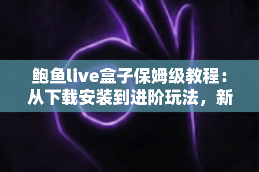鲍鱼live盒子保姆级教程：从下载安装到进阶玩法，新手一篇全搞定