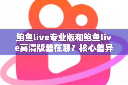 鲍鱼live专业版和鲍鱼live高清版差在哪？核心差异对比与版本选择全指南