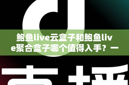 鲍鱼live云盒子和鲍鱼live聚合盒子哪个值得入手？一文读懂两者差异与选购建议