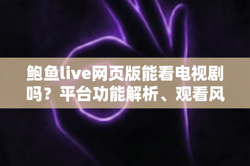 鲍鱼live网页版能看电视剧吗？平台功能解析、观看风险与正版追剧全指南