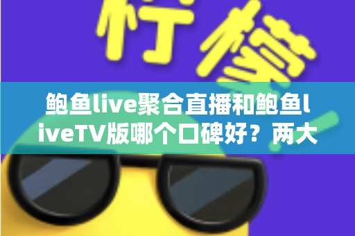 鲍鱼live聚合直播和鲍鱼liveTV版哪个口碑好?两大版本真实口碑对比与选择指南 鲍鱼live聚合直播和鲍鱼liveTV版哪个口碑好?两大版本真实口碑对比与选择指南