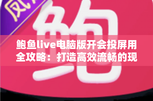 鲍鱼live电脑版开会投屏用全攻略：打造高效流畅的现代办公会议体验
