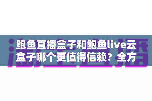 鲍鱼直播盒子和鲍鱼live云盒子哪个更值得信赖？全方位对比评测与选购避坑指南