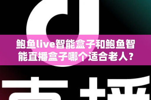 鲍鱼live智能盒子和鲍鱼智能直播盒子哪个适合老人?银发族电视盒子选购全攻略 鲍鱼live智能盒子和鲍鱼智能直播盒子哪个适合老人?银发族电视盒子选购全攻略