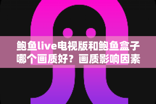 鲍鱼live电视版和鲍鱼盒子哪个画质好？画质影响因素深度解析与实用选择指南