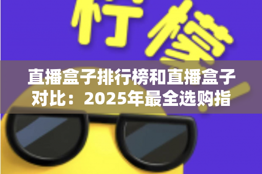 直播盒子排行榜和直播盒子对比：2025年最全选购指南与深度测评解析