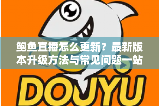 鲍鱼直播怎么更新？最新版本升级方法与常见问题一站式指南