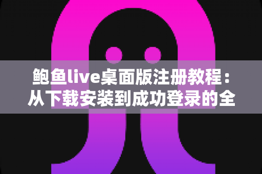 鲍鱼live桌面版注册教程：从下载安装到成功登录的全流程详细指南