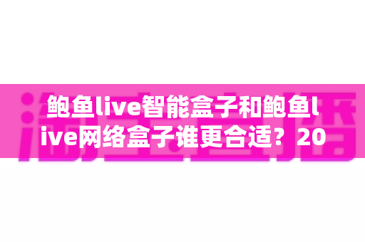鲍鱼live智能盒子和鲍鱼live网络盒子谁更合适？2025家庭影音设备选购终极指南