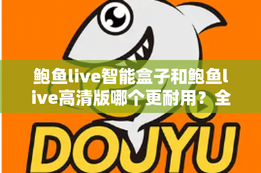 鲍鱼live智能盒子和鲍鱼live高清版哪个更耐用？全方位耐用性对比与选购避坑指南