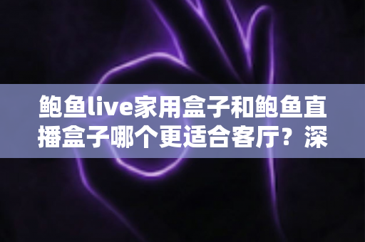 鲍鱼live家用盒子和鲍鱼直播盒子哪个更适合客厅？深度对比解析帮你选对不踩坑